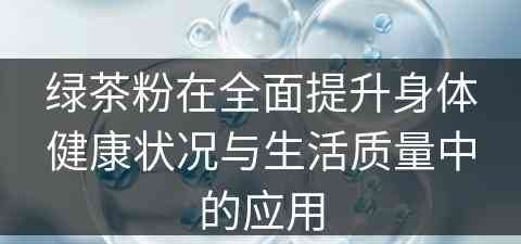 绿茶粉在全面提升身体健康状况与生活质量中的应用